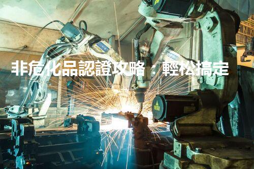 非危化品認證攻略：輕松搞定，省時又省心！